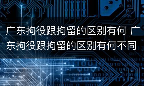 广东拘役跟拘留的区别有何 广东拘役跟拘留的区别有何不同