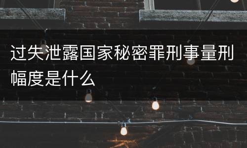 过失泄露国家秘密罪刑事量刑幅度是什么