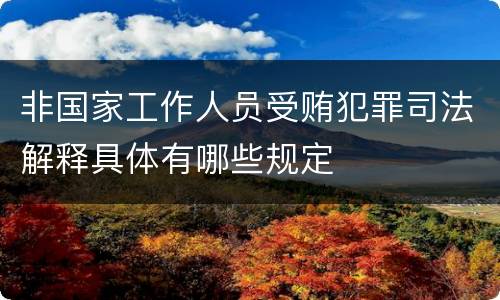 非国家工作人员受贿犯罪司法解释具体有哪些规定