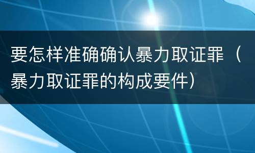 要怎样准确确认暴力取证罪（暴力取证罪的构成要件）