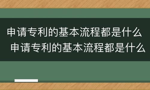 申请专利的基本流程都是什么 申请专利的基本流程都是什么样的