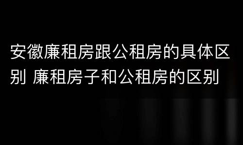 安徽廉租房跟公租房的具体区别 廉租房子和公租房的区别