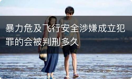 暴力危及飞行安全涉嫌成立犯罪的会被判刑多久
