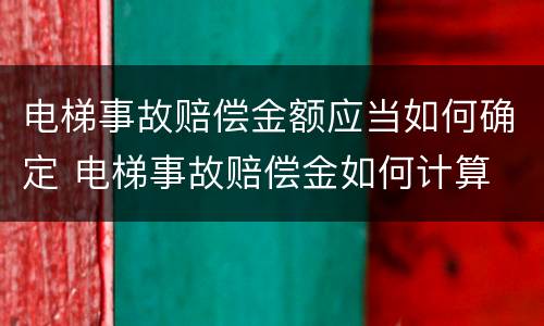 电梯事故赔偿金额应当如何确定 电梯事故赔偿金如何计算