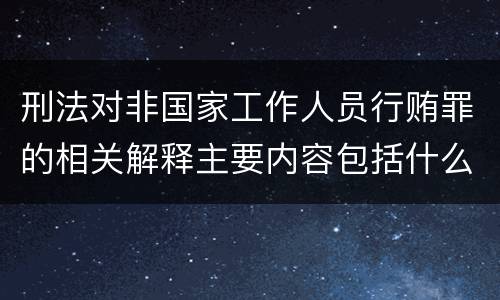 刑法对非国家工作人员行贿罪的相关解释主要内容包括什么
