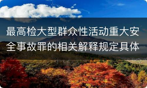 最高检大型群众性活动重大安全事故罪的相关解释规定具体有哪些内容