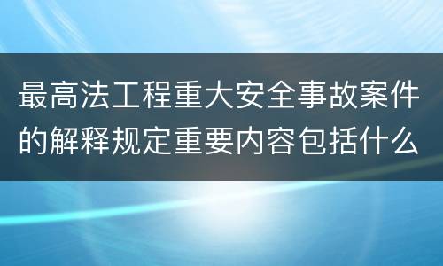 最高法工程重大安全事故案件的解释规定重要内容包括什么