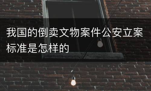 我国的倒卖文物案件公安立案标准是怎样的