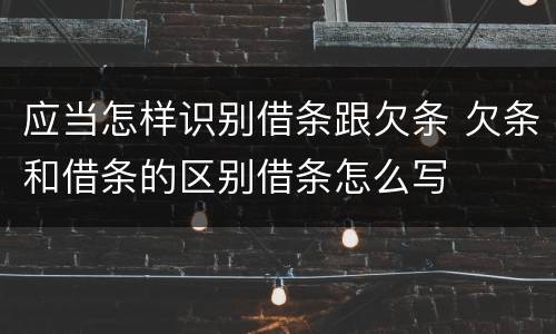 应当怎样识别借条跟欠条 欠条和借条的区别借条怎么写