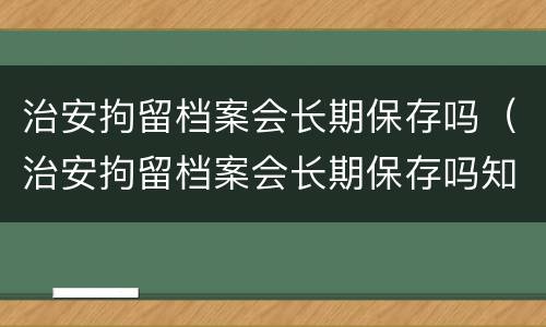 治安拘留档案会长期保存吗（治安拘留档案会长期保存吗知乎）