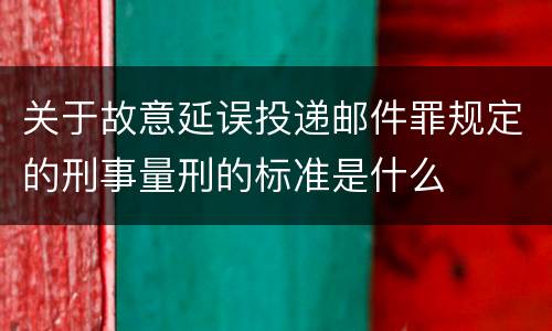 关于故意延误投递邮件罪规定的刑事量刑的标准是什么