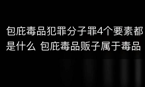 包庇毒品犯罪分子罪4个要素都是什么 包庇毒品贩子属于毒品犯罪吗