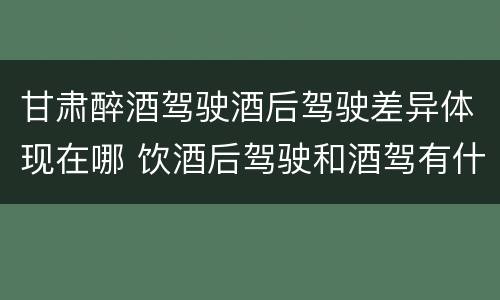 甘肃醉酒驾驶酒后驾驶差异体现在哪 饮酒后驾驶和酒驾有什么区别