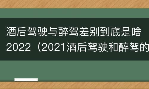 酒后驾驶与醉驾差别到底是啥2022（2021酒后驾驶和醉驾的区别）