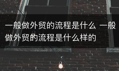 一般做外贸的流程是什么 一般做外贸的流程是什么样的