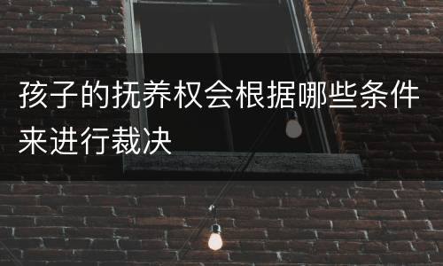 孩子的抚养权会根据哪些条件来进行裁决