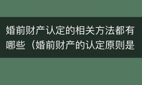 婚前财产认定的相关方法都有哪些（婚前财产的认定原则是什么）