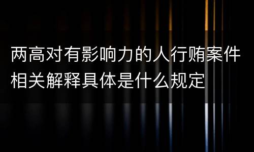 两高对有影响力的人行贿案件相关解释具体是什么规定