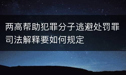 两高帮助犯罪分子逃避处罚罪司法解释要如何规定