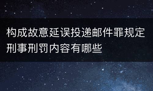 构成故意延误投递邮件罪规定刑事刑罚内容有哪些