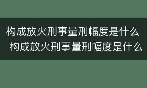 构成放火刑事量刑幅度是什么 构成放火刑事量刑幅度是什么意思