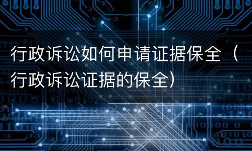 行政诉讼如何申请证据保全（行政诉讼证据的保全）
