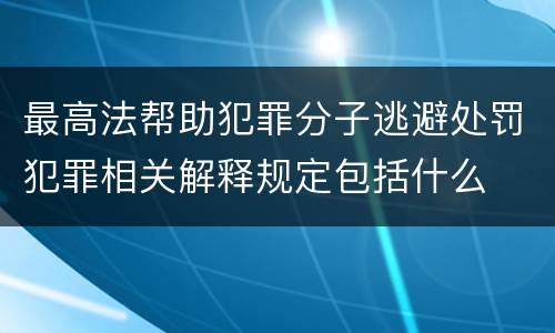 最高法帮助犯罪分子逃避处罚犯罪相关解释规定包括什么