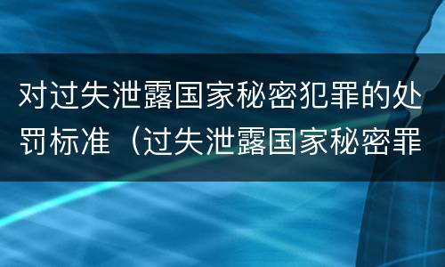 对过失泄露国家秘密犯罪的处罚标准（过失泄露国家秘密罪量刑标准）
