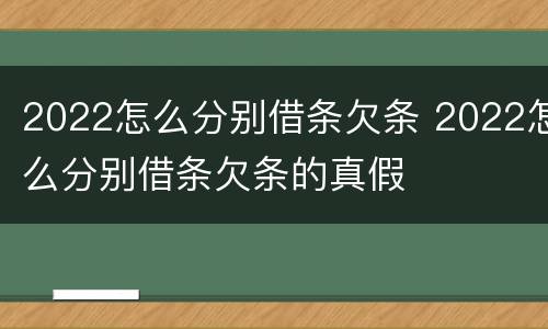 2022怎么分别借条欠条 2022怎么分别借条欠条的真假