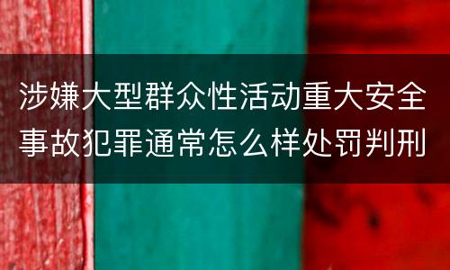 涉嫌大型群众性活动重大安全事故犯罪通常怎么样处罚判刑