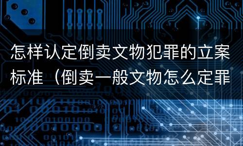 怎样认定倒卖文物犯罪的立案标准（倒卖一般文物怎么定罪）