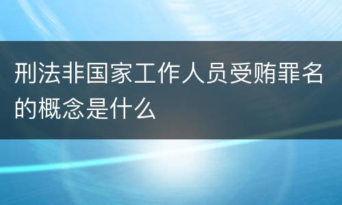 刑法非国家工作人员受贿罪名的概念是什么