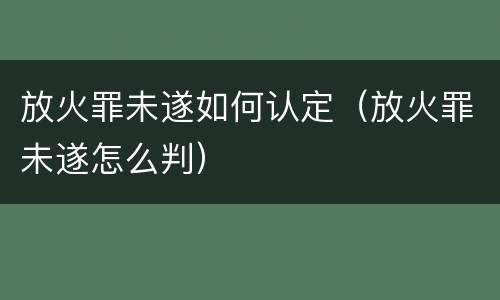 放火罪未遂如何认定（放火罪未遂怎么判）
