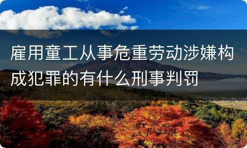 雇用童工从事危重劳动涉嫌构成犯罪的有什么刑事判罚