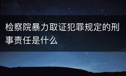 检察院暴力取证犯罪规定的刑事责任是什么
