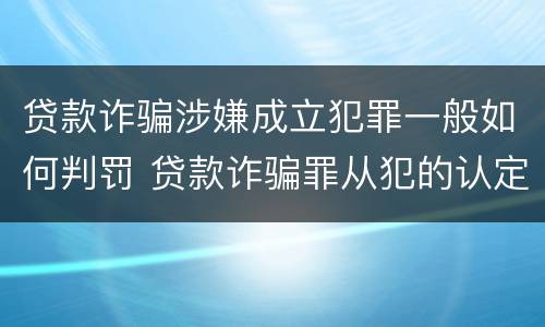 贷款诈骗涉嫌成立犯罪一般如何判罚 贷款诈骗罪从犯的认定