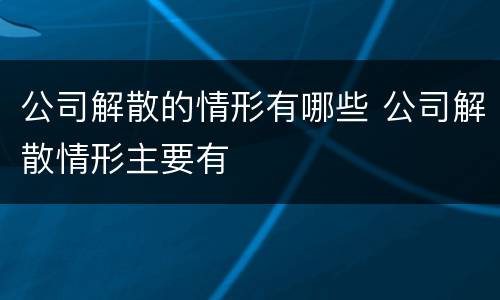公司解散的情形有哪些 公司解散情形主要有
