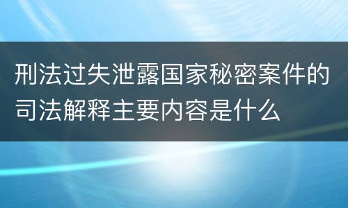 刑法过失泄露国家秘密案件的司法解释主要内容是什么
