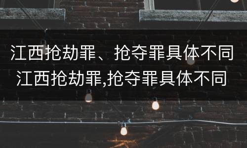 江西抢劫罪、抢夺罪具体不同 江西抢劫罪,抢夺罪具体不同的情形