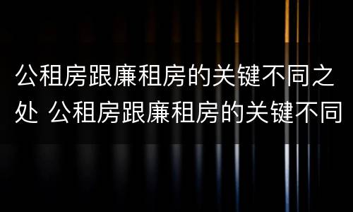 公租房跟廉租房的关键不同之处 公租房跟廉租房的关键不同之处有哪些