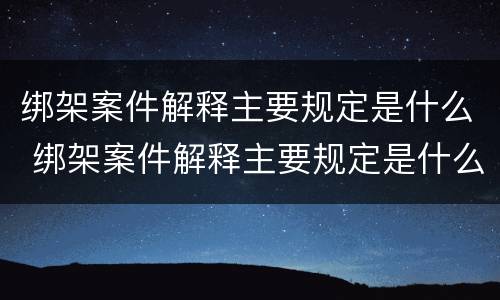 绑架案件解释主要规定是什么 绑架案件解释主要规定是什么意思