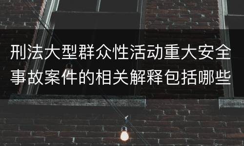 刑法大型群众性活动重大安全事故案件的相关解释包括哪些重要内容