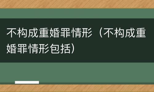 不构成重婚罪情形（不构成重婚罪情形包括）