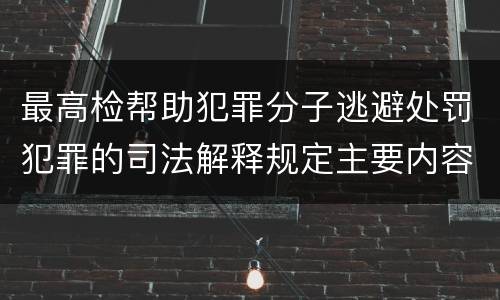 最高检帮助犯罪分子逃避处罚犯罪的司法解释规定主要内容