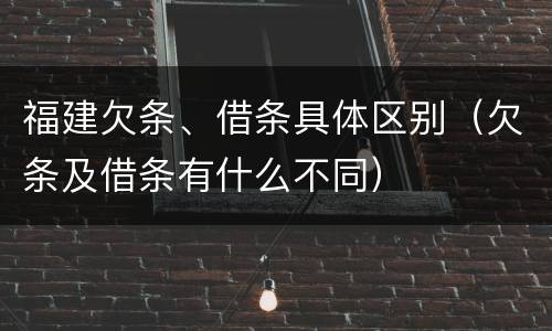 福建欠条、借条具体区别（欠条及借条有什么不同）