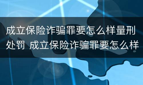 成立保险诈骗罪要怎么样量刑处罚 成立保险诈骗罪要怎么样量刑处罚案例