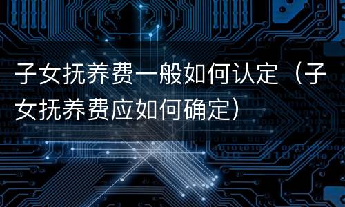 子女抚养费一般如何认定（子女抚养费应如何确定）