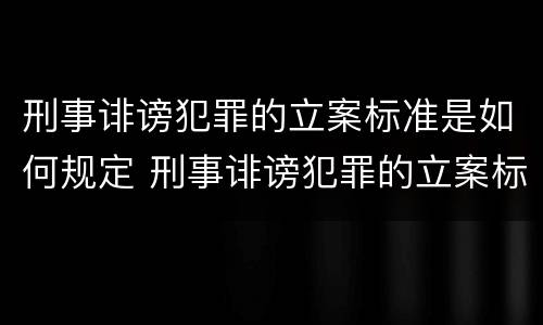 刑事诽谤犯罪的立案标准是如何规定 刑事诽谤犯罪的立案标准是如何规定的