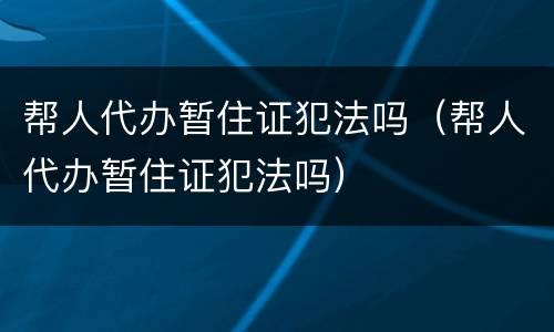 帮人代办暂住证犯法吗（帮人代办暂住证犯法吗）