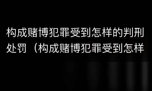 构成赌博犯罪受到怎样的判刑处罚（构成赌博犯罪受到怎样的判刑处罚金）